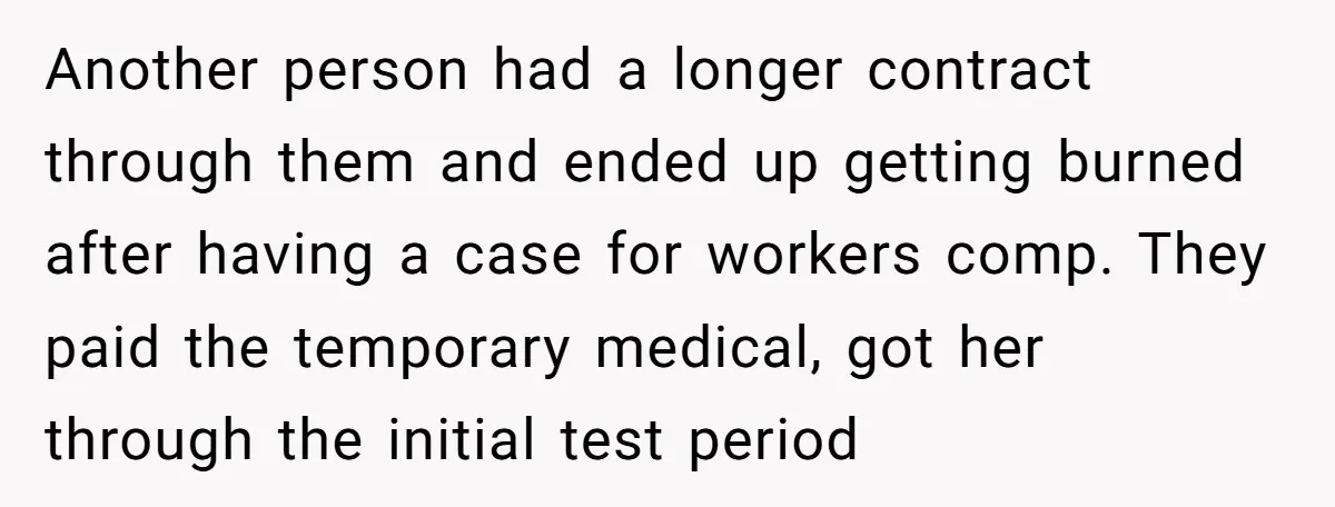 Another person had a longer contract through them and ended up getting burned after having a case for workers comp. They paid the temporary medical, got her through the initial...