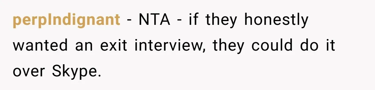 perpIndignant − NTA - if they honestly wanted an exit interview, they could do it over Skype.