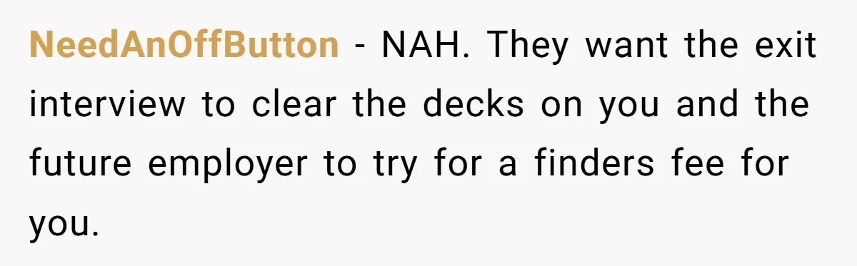NeedAnOffButton − NAH. They want the exit interview to clear the decks on you and the future employer to try for a finders fee for you.