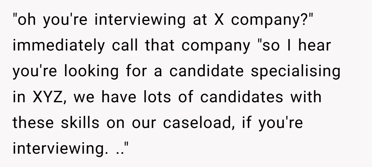 "oh you're interviewing at X company?" immediately call that company "so I hear you're looking for a candidate specialising in XYZ, we have lots of candidates with these skills on...