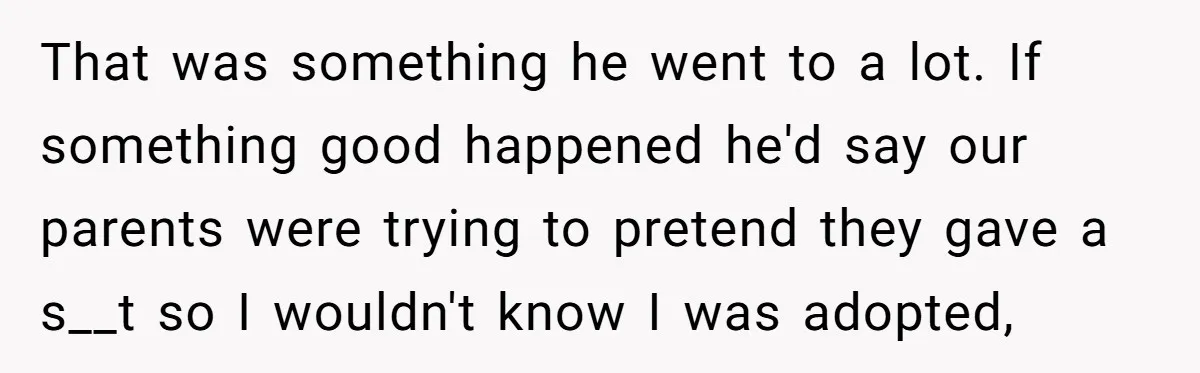 That was something he went to a lot. If something good happened he'd say our parents were trying to pretend they gave a s__t so I wouldn't know I was...