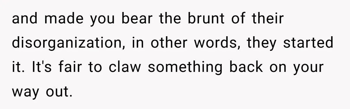 and made you bear the brunt of their disorganization, in other words, they started it. It's fair to claw something back on your way out.