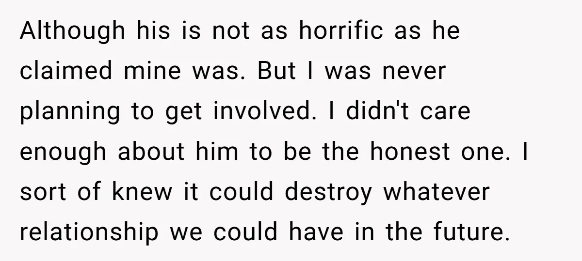 Although his is not as horrific as he claimed mine was. But I was never planning to get involved. I didn't care enough about him to be the honest one....