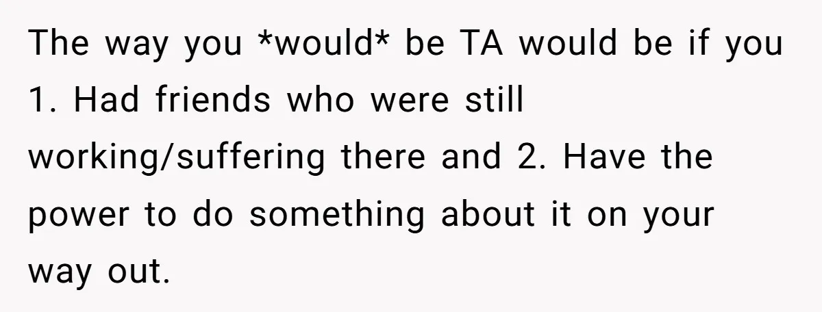 The way you *would* be TA would be if you 1. Had friends who were still working/suffering there and 2. Have the power to do something about it on your...