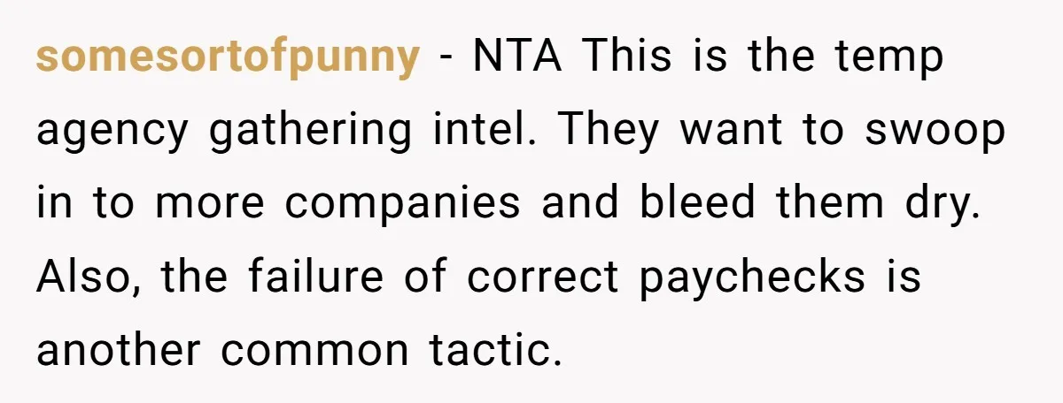 somesortofpunny − NTA This is the temp agency gathering intel. They want to swoop in to more companies and bleed them dry. Also, the failure of correct paychecks is another...