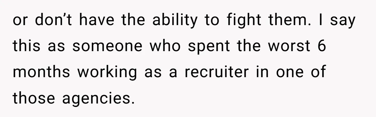 or don’t have the ability to fight them. I say this as someone who spent the worst 6 months working as a recruiter in one of those agencies.