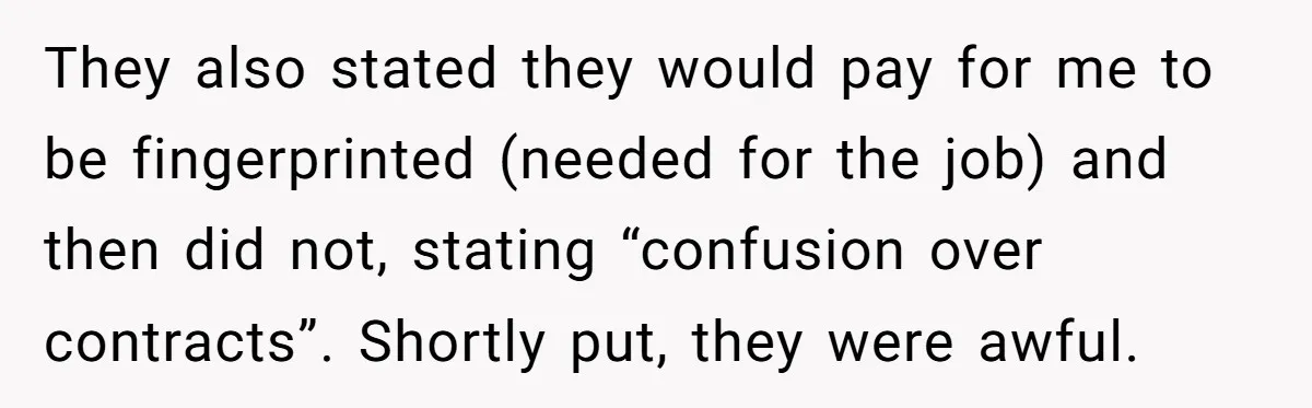 They also stated they would pay for me to be fingerprinted (needed for the job) and then did not, stating “confusion over contracts”. Shortly put, they were awful.