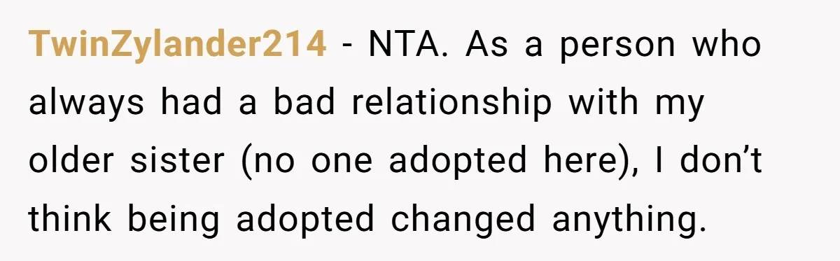 TwinZylander214 − NTA. As a person who always had a bad relationship with my older sister (no one adopted here), I don’t think being adopted changed anything.