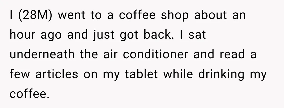 I (28M) went to a coffee shop about an hour ago and just got back. I sat underneath the air conditioner and read a few articles on my tablet while...
