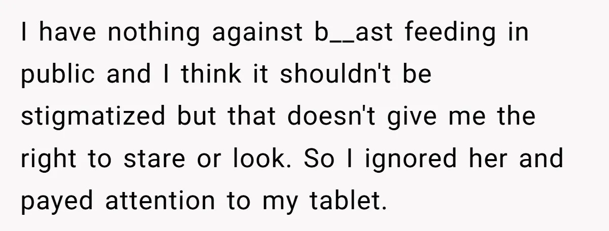 I have nothing against b__ast feeding in public and I think it shouldn't be stigmatized but that doesn't give me the right to stare or look. So I ignored her...