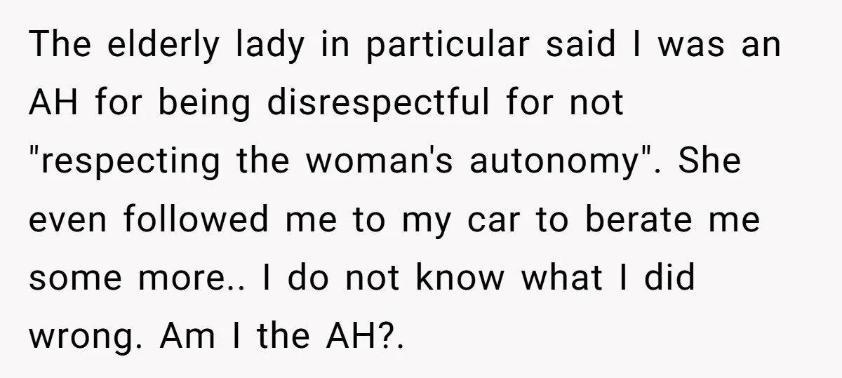 The elderly lady in particular said I was an AH for being disrespectful for not "respecting the woman's autonomy". She even followed me to my car to berate me some...