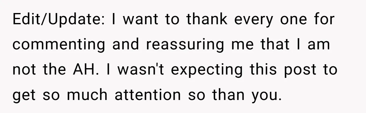 Edit/Update: I want to thank every one for commenting and reassuring me that I am not the AH. I wasn't expecting this post to get so much attention so than...