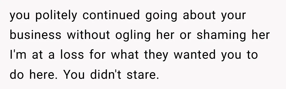 you politely continued going about your business without ogling her or shaming her I'm at a loss for what they wanted you to do here. You didn't stare.