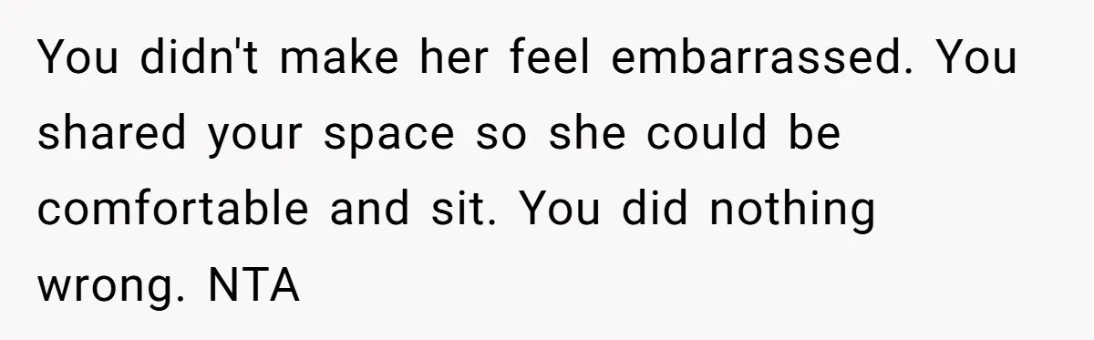 You didn't make her feel embarrassed. You shared your space so she could be comfortable and sit. You did nothing wrong. NTA