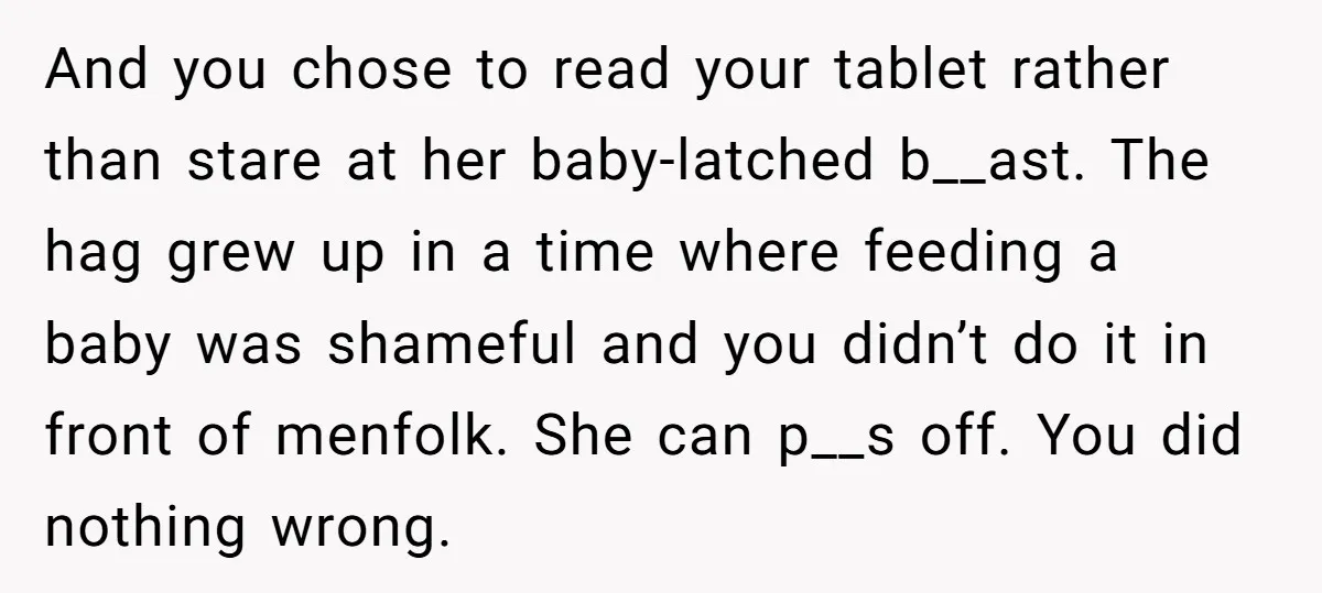 And you chose to read your tablet rather than stare at her baby-latched b__ast. The hag grew up in a time where feeding a baby was shameful and you didn’t...