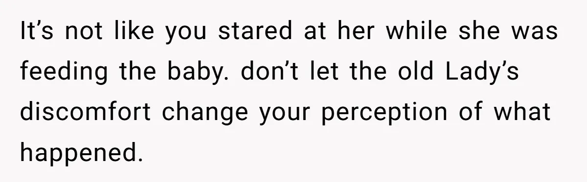 It’s not like you stared at her while she was feeding the baby. don’t let the old Lady’s discomfort change your perception of what happened.