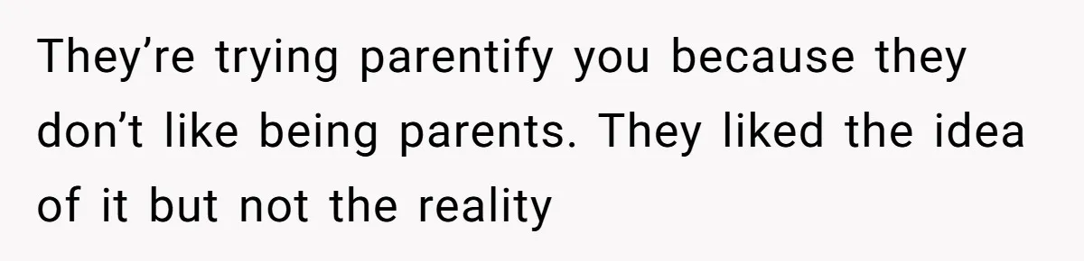 They’re trying parentify you because they don’t like being parents. They liked the idea of it but not the reality