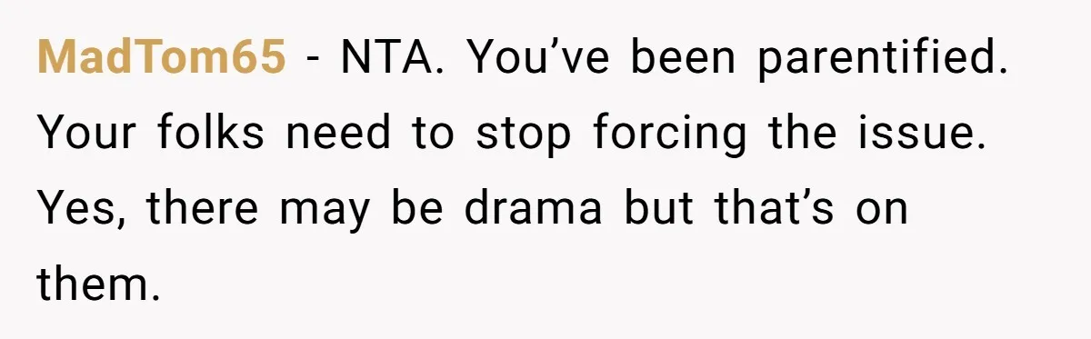 MadTom65 − NTA. You’ve been parentified. Your folks need to stop forcing the issue. Yes, there may be drama but that’s on them.