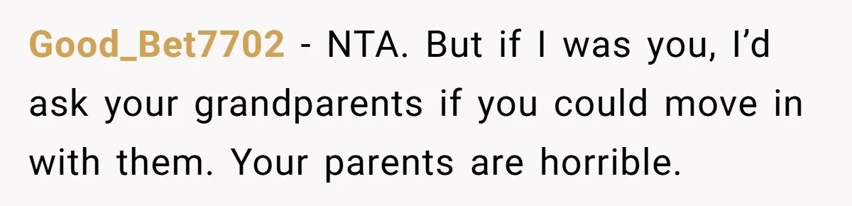 Good_Bet7702 − NTA. But if I was you, I’d ask your grandparents if you could move in with them. Your parents are horrible.