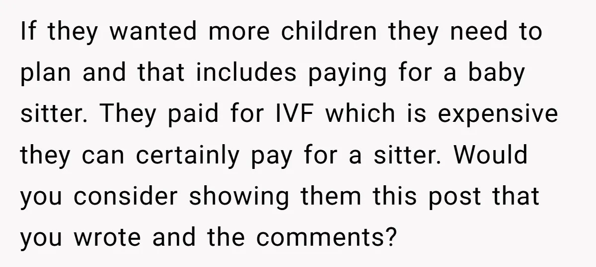 If they wanted more children they need to plan and that includes paying for a baby sitter. They paid for IVF which is expensive they can certainly pay for a...