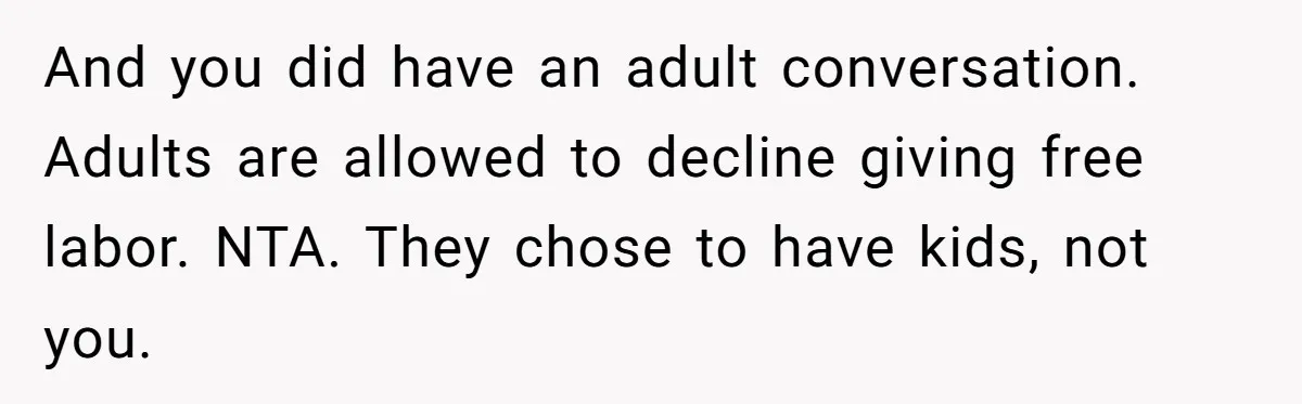 And you did have an adult conversation. Adults are allowed to decline giving free labor. NTA. They chose to have kids, not you.