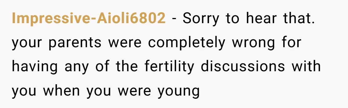 Impressive-Aioli6802 − Sorry to hear that. your parents were completely wrong for having any of the fertility discussions with you when you were young
