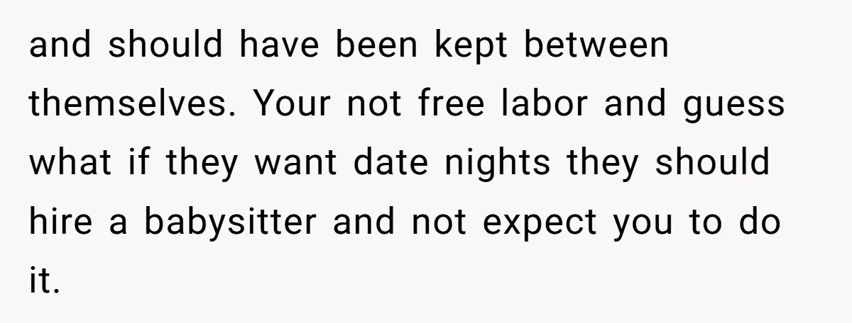 and should have been kept between themselves. Your not free labor and guess what if they want date nights they should hire a babysitter and not expect you to do...