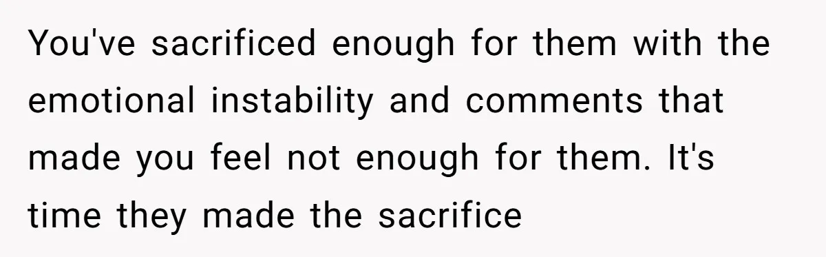 You've sacrificed enough for them with the emotional instability and comments that made you feel not enough for them. It's time they made the sacrifice