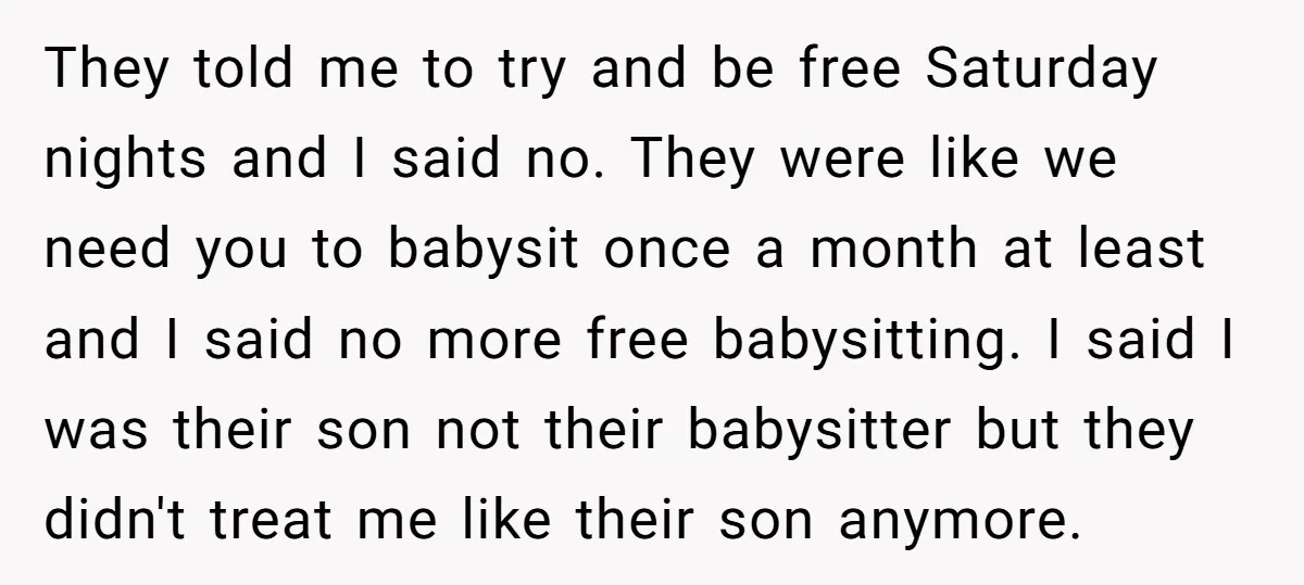 They told me to try and be free Saturday nights and I said no. They were like we need you to babysit once a month at least and I said...