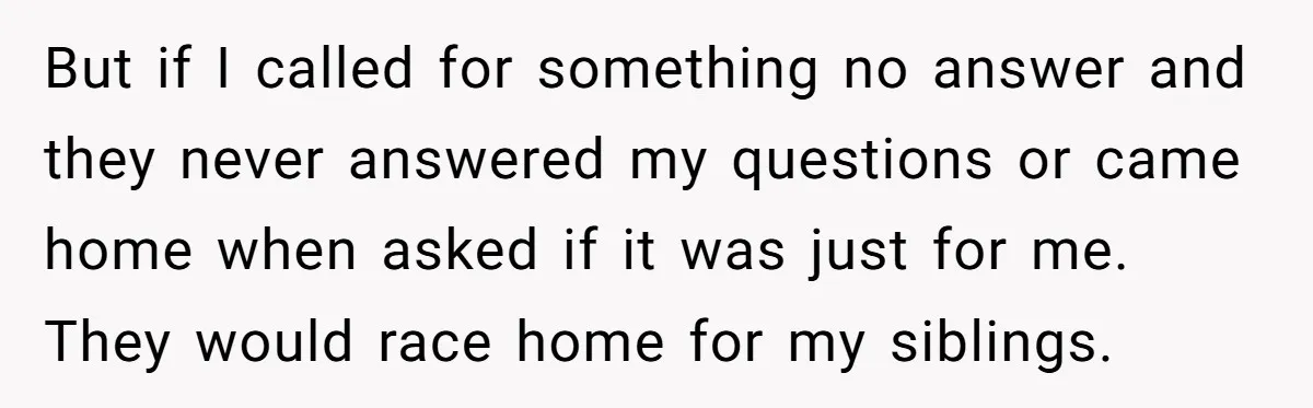 But if I called for something no answer and they never answered my questions or came home when asked if it was just for me. They would race home for...