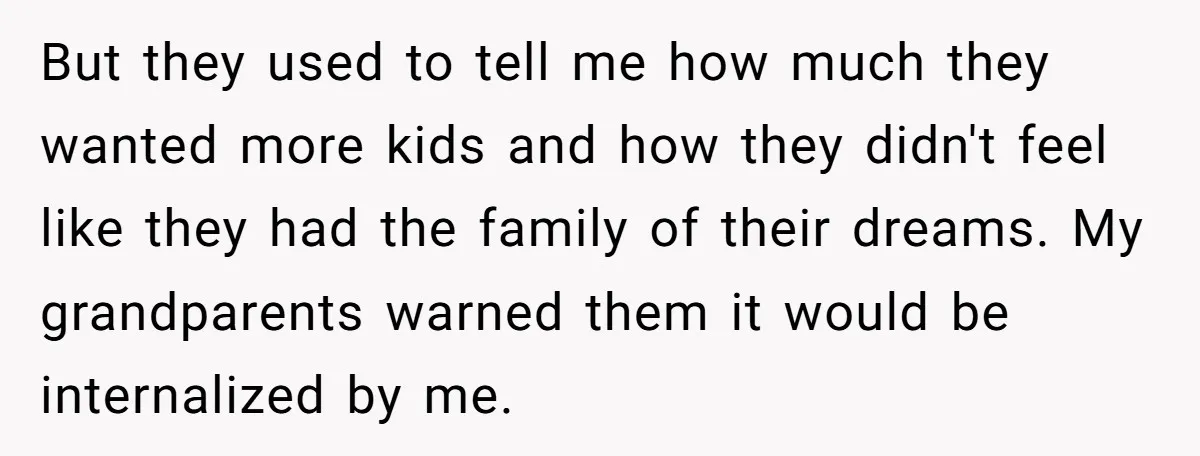 But they used to tell me how much they wanted more kids and how they didn't feel like they had the family of their dreams. My grandparents warned them it...