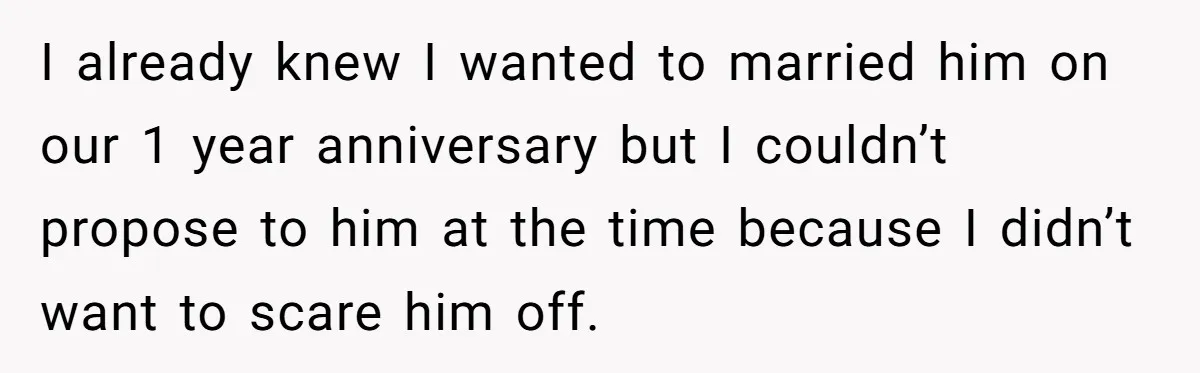 I already knew I wanted to married him on our 1 year anniversary but I couldn’t propose to him at the time because I didn’t want to scare him off.