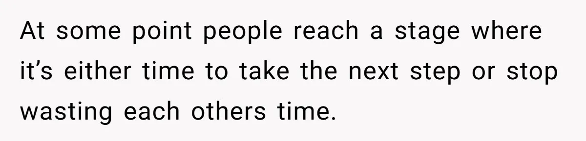 At some point people reach a stage where it’s either time to take the next step or stop wasting each others time.