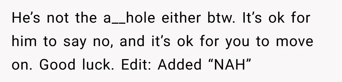 He’s not the a__hole either btw. It’s ok for him to say no, and it’s ok for you to move on. Good luck. Edit: Added “NAH”