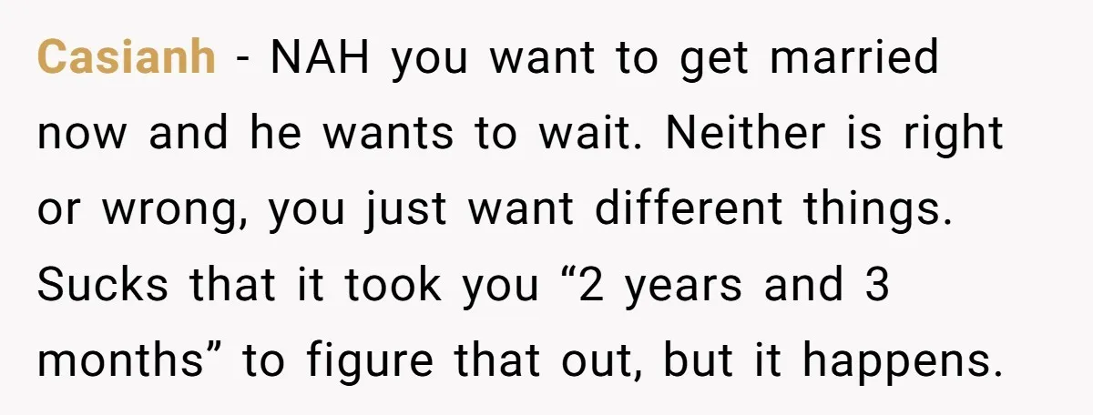 Casianh − NAH you want to get married now and he wants to wait. Neither is right or wrong, you just want different things. Sucks that it took you “2...