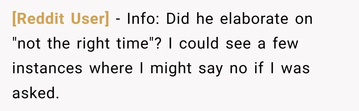 [Reddit User] − Info: Did he elaborate on "not the right time"? I could see a few instances where I might say no if I was asked.