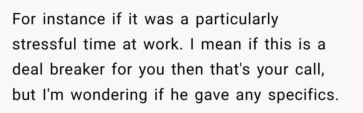 For instance if it was a particularly stressful time at work. I mean if this is a deal breaker for you then that's your call, but I'm wondering if he...