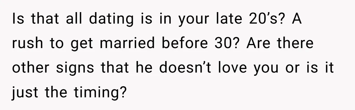 Is that all dating is in your late 20’s? A rush to get married before 30? Are there other signs that he doesn’t love you or is it just the...