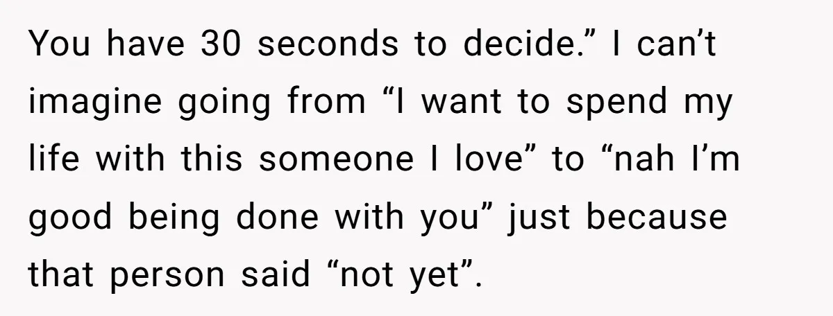 You have 30 seconds to decide.” I can’t imagine going from “I want to spend my life with this someone I love” to “nah I’m good being done with you”...