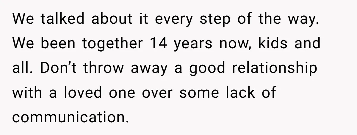 We talked about it every step of the way. We been together 14 years now, kids and all. Don’t throw away a good relationship with a loved one over some...