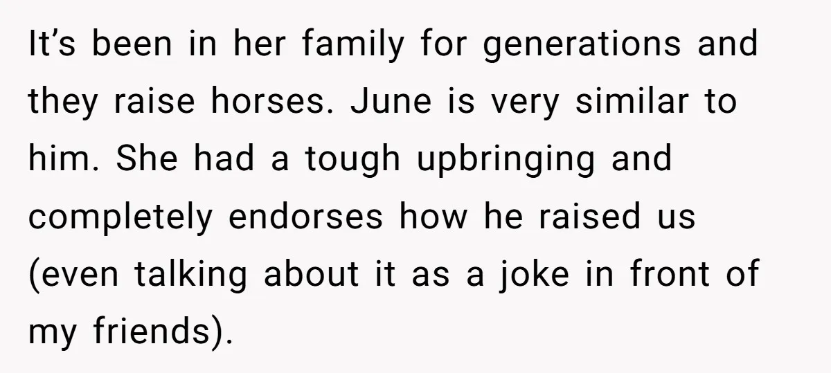 It’s been in her family for generations and they raise horses. June is very similar to him. She had a tough upbringing and completely endorses how he raised us (even...