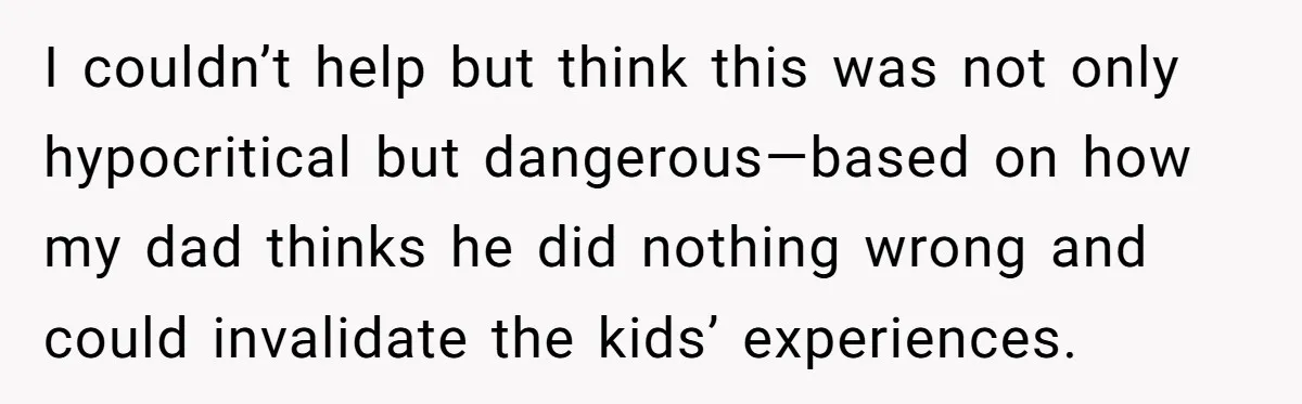 I couldn’t help but think this was not only hypocritical but dangerous—based on how my dad thinks he did nothing wrong and could invalidate the kids’ experiences.