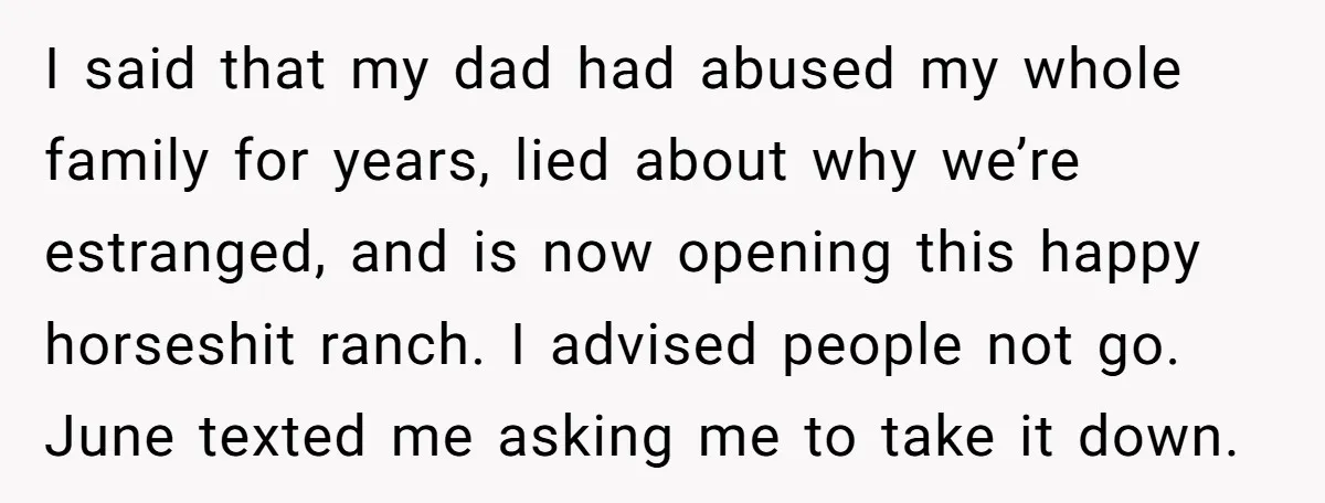 I said that my dad had abused my whole family for years, lied about why we’re estranged, and is now opening this happy horseshit ranch. I advised people not go....