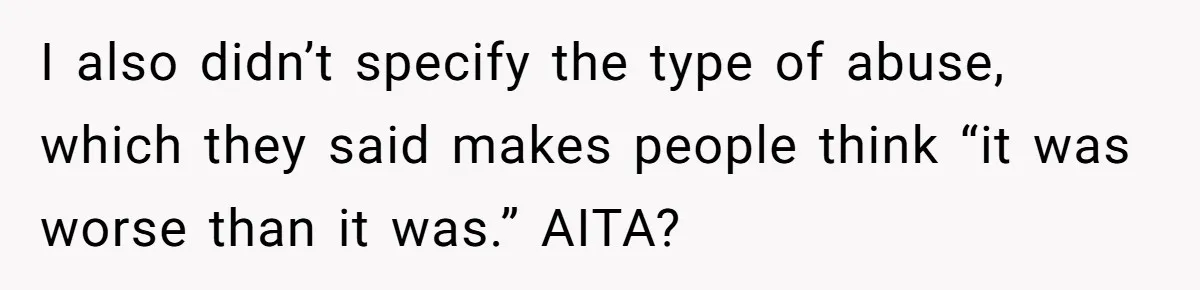 I also didn’t specify the type of abuse, which they said makes people think “it was worse than it was.” AITA?