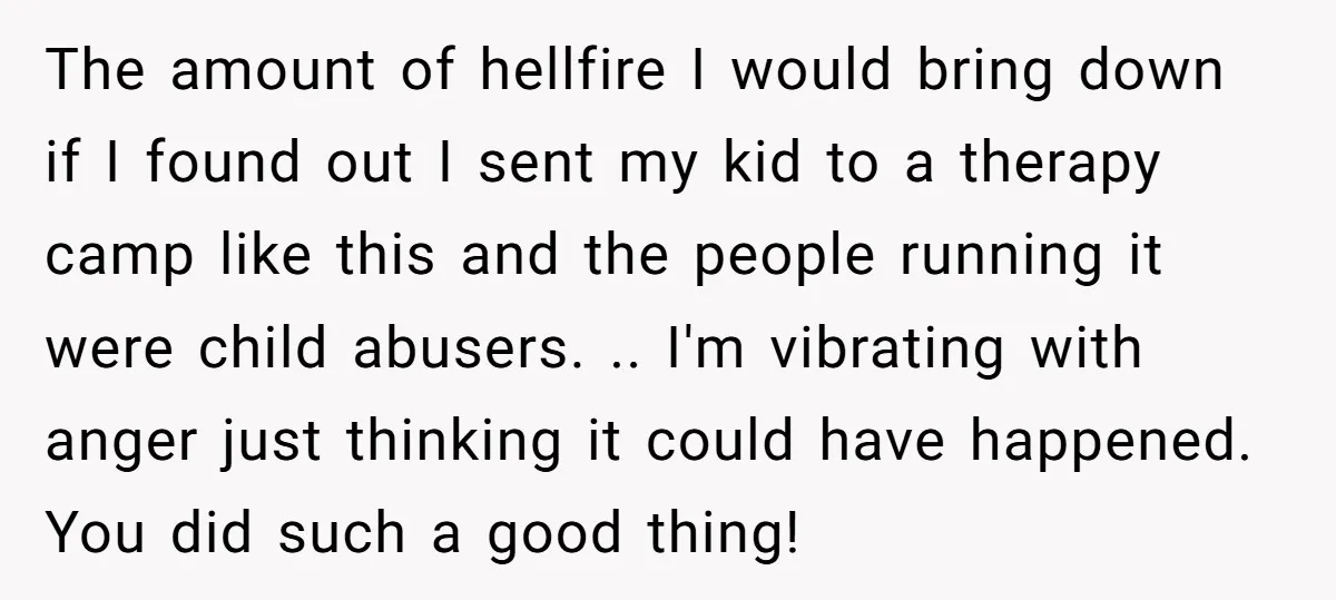The amount of hellfire I would bring down if I found out I sent my kid to a therapy camp like this and the people running it were child abusers....