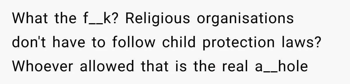 What the f__k? Religious organisations don't have to follow child protection laws? Whoever allowed that is the real a__hole