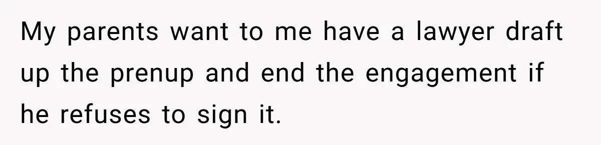 My parents want to me have a lawyer draft up the prenup and end the engagement if he refuses to sign it.