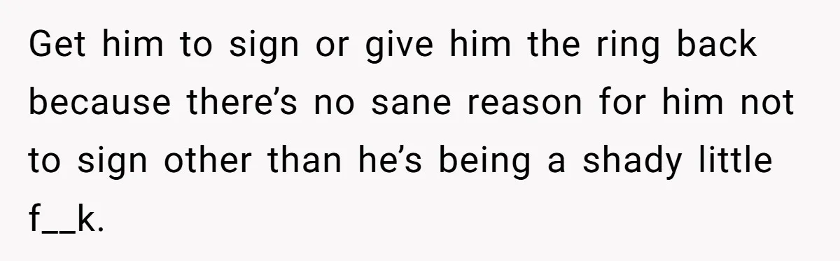 Get him to sign or give him the ring back because there’s no sane reason for him not to sign other than he’s being a shady little f__k.