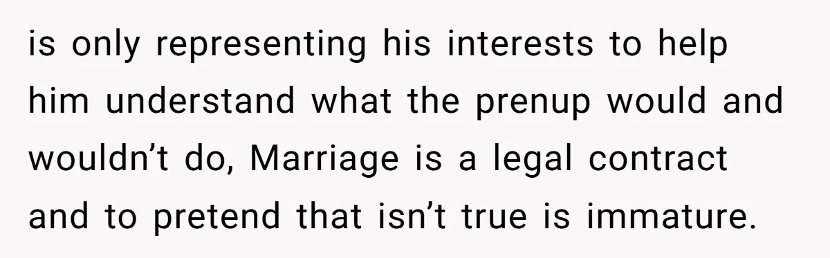 is only representing his interests to help him understand what the prenup would and wouldn’t do, Marriage is a legal contract and to pretend that isn’t true is immature.