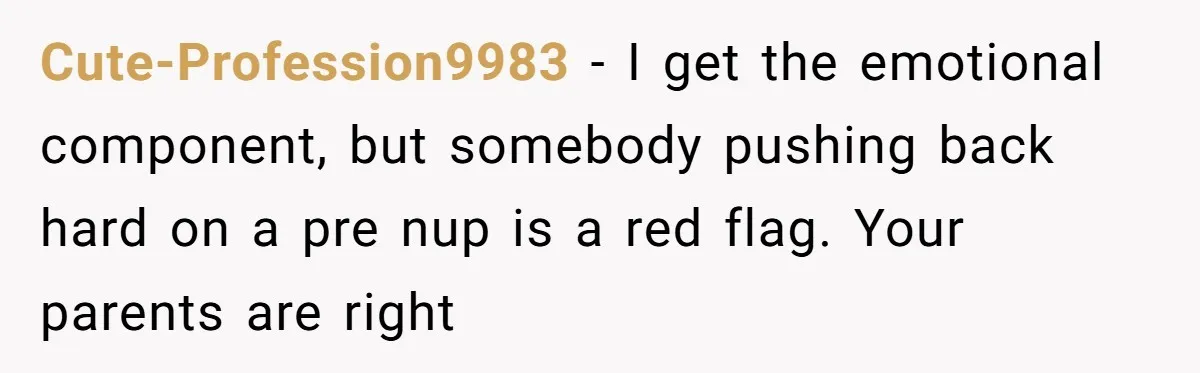 Cute-Profession9983 − I get the emotional component, but somebody pushing back hard on a pre nup is a red flag. Your parents are right